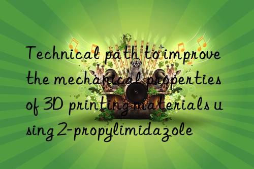 technical path to improve the mechanical properties of 3d printing materials using 2-propylimidazole