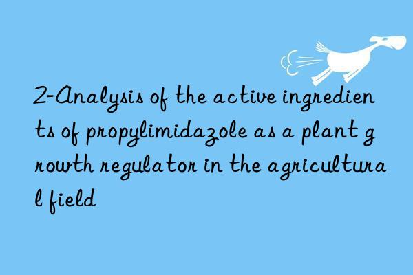 2-analysis of the active ingredients of propylimidazole as a plant growth regulator in the agricultural field