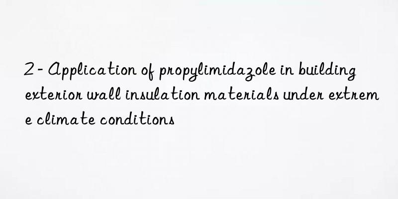 2 - application of propylimidazole in building exterior wall insulation materials under extreme climate conditions