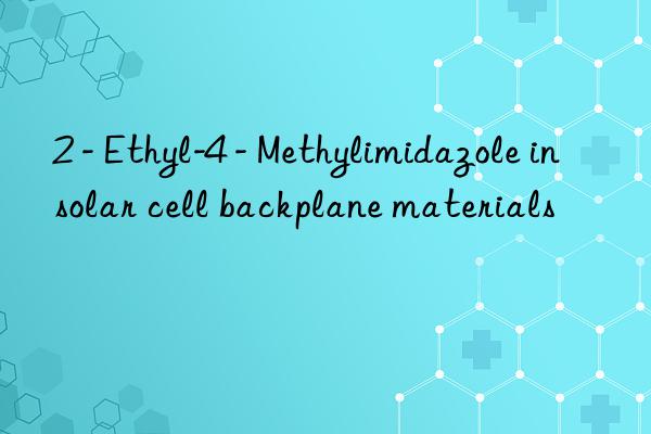 2 - ethyl-4 - methylimidazole in solar cell backplane materials