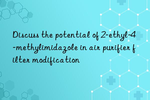 discuss the potential of 2-ethyl-4-methylimidazole in air purifier filter modification