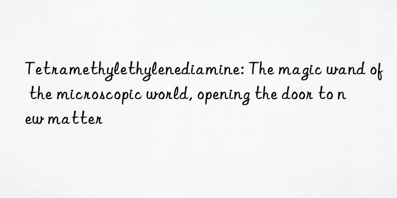 tetramethylethylenediamine: the magic wand of the microscopic world, opening the door to new matter