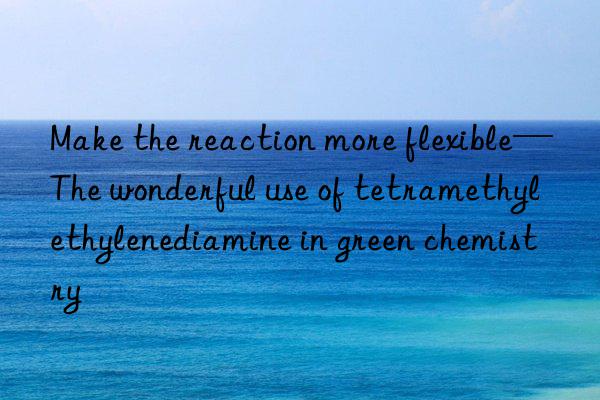 make the reaction more flexible—the wonderful use of tetramethylethylenediamine in green chemistry