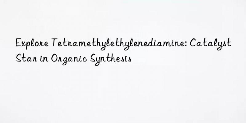 explore tetramethylethylenediamine: catalyst star in organic synthesis