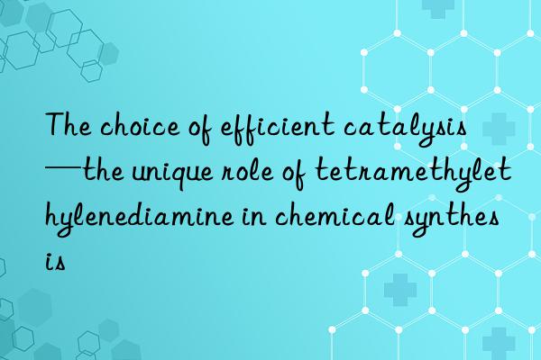 the choice of efficient catalysis—the unique role of tetramethylethylenediamine in chemical synthesis