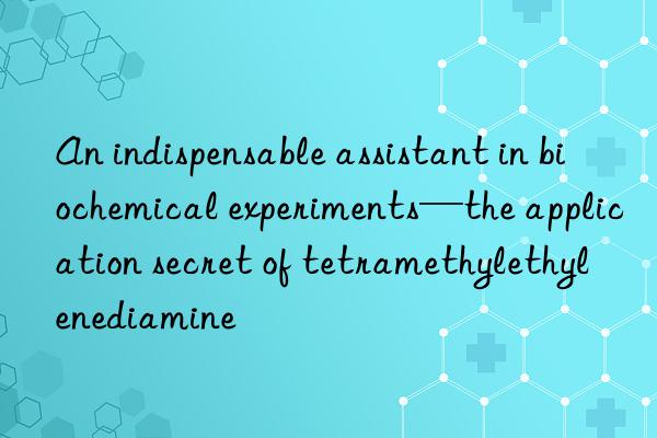 an indispensable assistant in biochemical experiments—the application secret of tetramethylethylenediamine