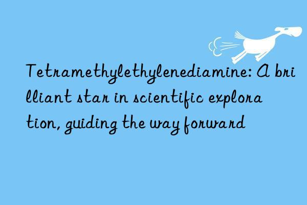 tetramethylethylenediamine: a brilliant star in scientific exploration, guiding the way forward