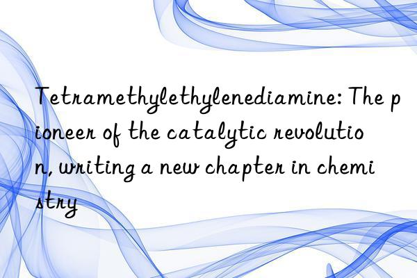 tetramethylethylenediamine: the pioneer of the catalytic revolution, writing a new chapter in chemistry