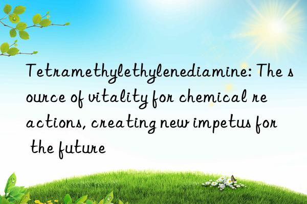 tetramethylethylenediamine: the source of vitality for chemical reactions, creating new impetus for the future