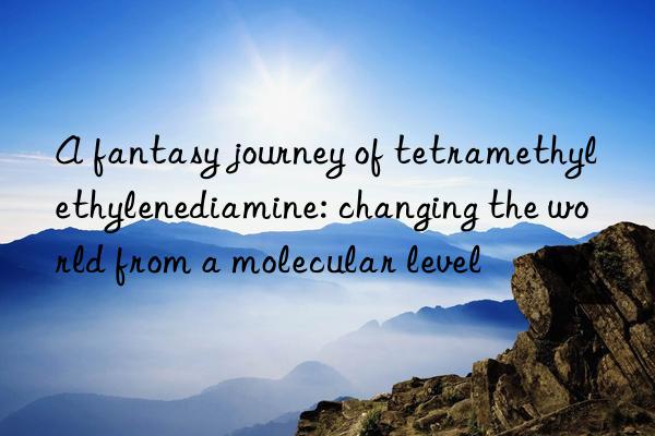 a fantasy journey of tetramethylethylenediamine: changing the world from a molecular level