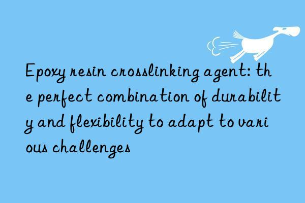 epoxy resin crosslinking agent: the perfect combination of durability and flexibility to adapt to various challenges