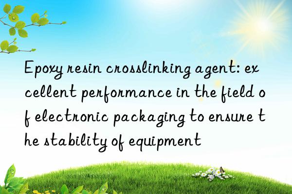 epoxy resin crosslinking agent: excellent performance in the field of electronic packaging to ensure the stability of equipment
