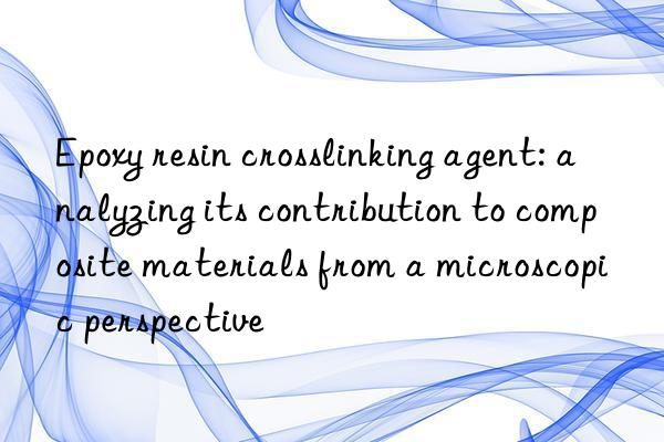 epoxy resin crosslinking agent: analyzing its contribution to composite materials from a microscopic perspective