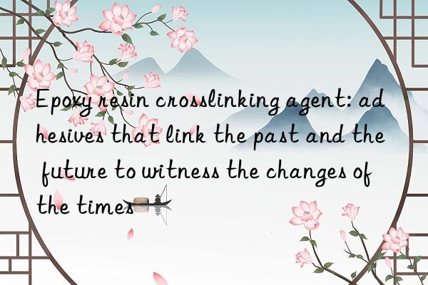 epoxy resin crosslinking agent: adhesives that link the past and the future to witness the changes of the times