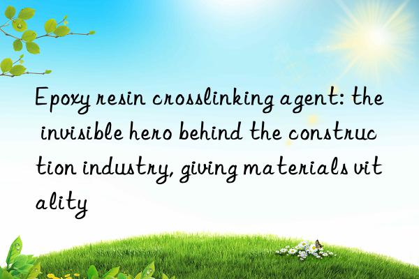 epoxy resin crosslinking agent: the invisible hero behind the construction industry, giving materials vitality