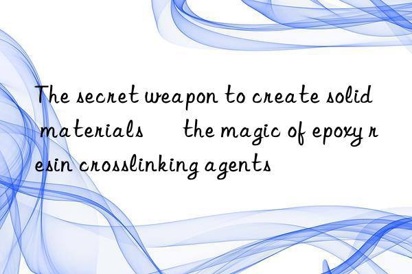 the secret weapon to create solid materials – the magic of epoxy resin crosslinking agents