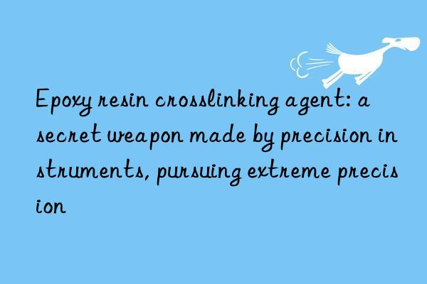 epoxy resin crosslinking agent: a secret weapon made by precision instruments, pursuing extreme precision