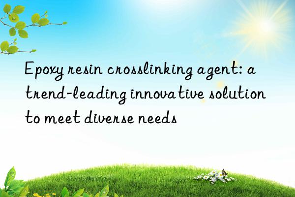 epoxy resin crosslinking agent: a trend-leading innovative solution to meet diverse needs