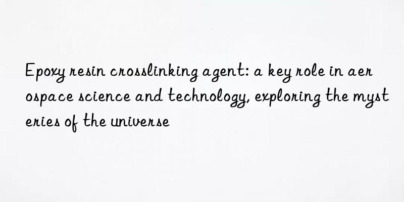 epoxy resin crosslinking agent: a key role in aerospace science and technology, exploring the mysteries of the universe