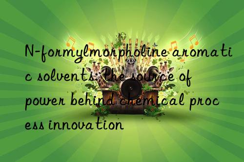 n-formylmorpholine aromatic solvents: the source of power behind chemical process innovation