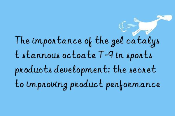 the importance of the gel catalyst stannous octoate t-9 in sports products development: the secret to improving product performance