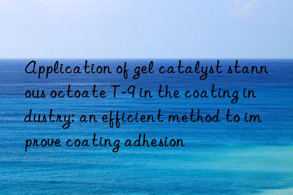 application of gel catalyst stannous octoate t-9 in the coating industry: an efficient method to improve coating adhesion