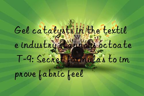 gel catalysts in the textile industry stannous octoate t-9: secret formulas to improve fabric feel