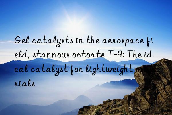 gel catalysts in the aerospace field, stannous octoate t-9: the ideal catalyst for lightweight materials