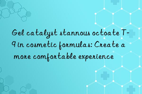 gel catalyst stannous octoate t-9 in cosmetic formulas: create a more comfortable experience