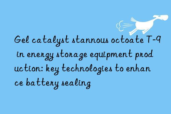 gel catalyst stannous octoate t-9 in energy storage equipment production: key technologies to enhance battery sealing