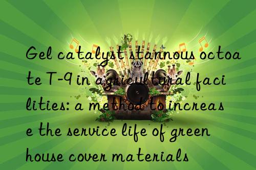 gel catalyst stannous octoate t-9 in agricultural facilities: a method to increase the service life of greenhouse cover materials