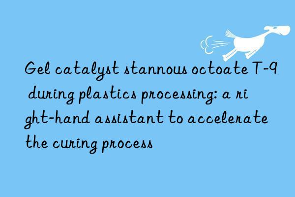 gel catalyst stannous octoate t-9 during plastics processing: a right-hand assistant to accelerate the curing process