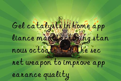 gel catalysts in home appliance manufacturing stannous octoate t-9: the secret weapon to improve appearance quality