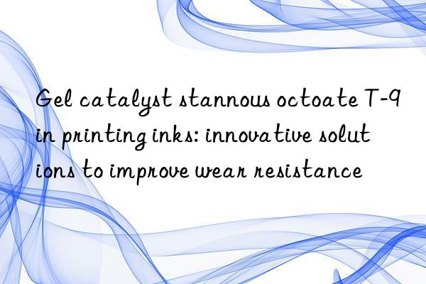gel catalyst stannous octoate t-9 in printing inks: innovative solutions to improve wear resistance