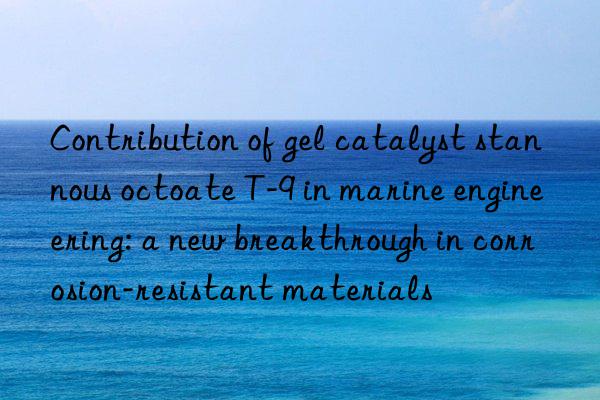 contribution of gel catalyst stannous octoate t-9 in marine engineering: a new breakthrough in corrosion-resistant materials