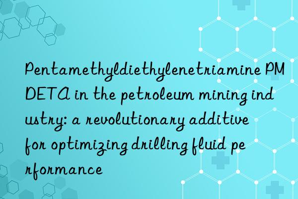 pentamethyldiethylenetriamine pmdeta in the petroleum mining industry: a revolutionary additive for optimizing drilling fluid performance
