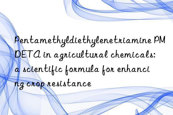 pentamethyldiethylenetriamine pmdeta in agricultural chemicals: a scientific formula for enhancing crop resistance