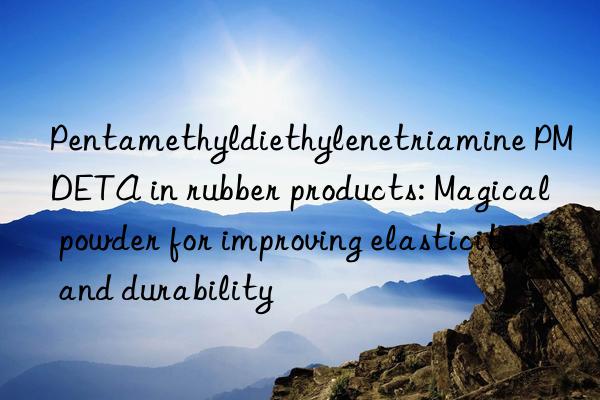 pentamethyldiethylenetriamine pmdeta in rubber products: magical powder for improving elasticity and durability