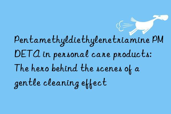 pentamethyldiethylenetriamine pmdeta in personal care products: the hero behind the scenes of a gentle cleaning effect