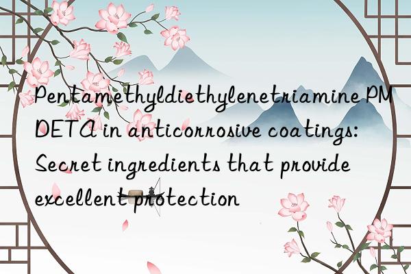 pentamethyldiethylenetriamine pmdeta in anticorrosive coatings: secret ingredients that provide excellent protection