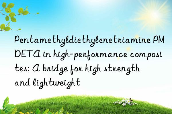 pentamethyldiethylenetriamine pmdeta in high-performance composites: a bridge for high strength and lightweight