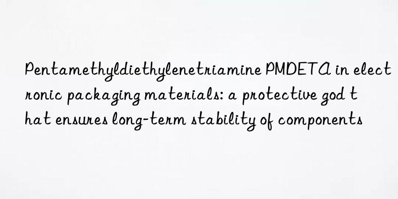 pentamethyldiethylenetriamine pmdeta in electronic packaging materials: a protective god that ensures long-term stability of components