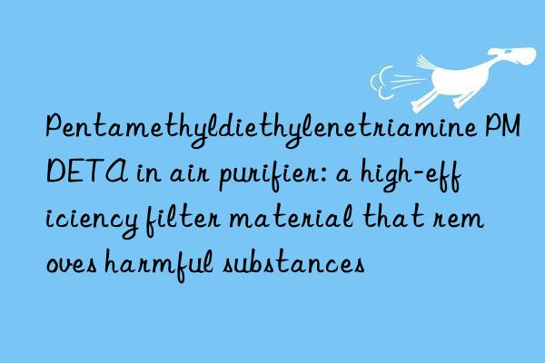 pentamethyldiethylenetriamine pmdeta in air purifier: a high-efficiency filter material that removes harmful substances