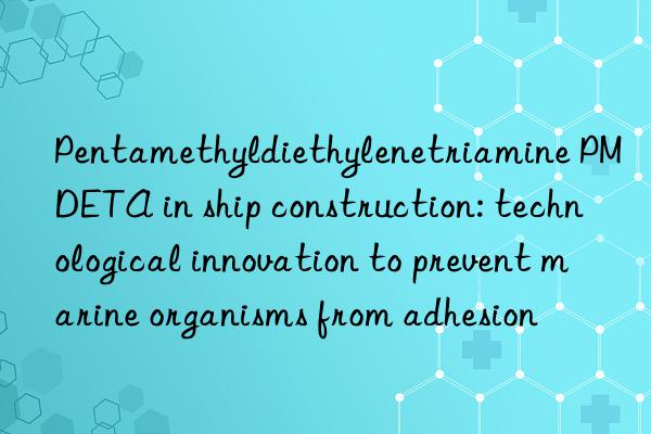 pentamethyldiethylenetriamine pmdeta in ship construction: technological innovation to prevent marine organisms from adhesion