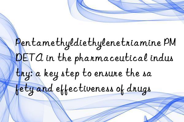 pentamethyldiethylenetriamine pmdeta in the pharmaceutical industry: a key step to ensure the safety and effectiveness of drugs