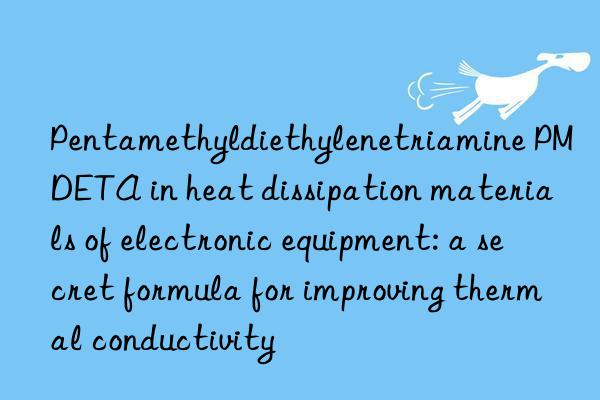 pentamethyldiethylenetriamine pmdeta in heat dissipation materials of electronic equipment: a secret formula for improving thermal conductivity
