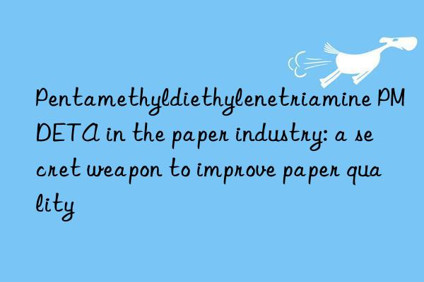 pentamethyldiethylenetriamine pmdeta in the paper industry: a secret weapon to improve paper quality