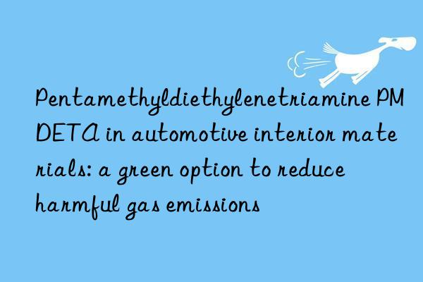 pentamethyldiethylenetriamine pmdeta in automotive interior materials: a green option to reduce harmful gas emissions