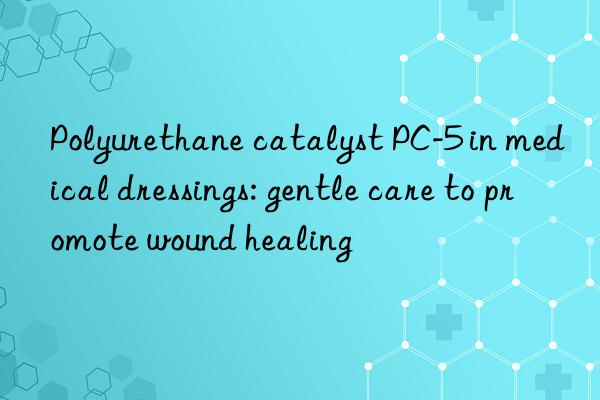polyurethane catalyst pc-5 in medical dressings: gentle care to promote wound healing