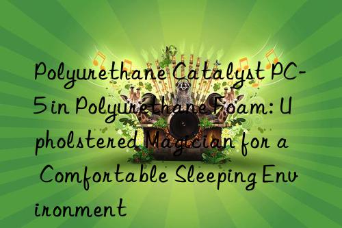 polyurethane catalyst pc-5 in polyurethane foam: upholstered magician for a comfortable sleeping environment